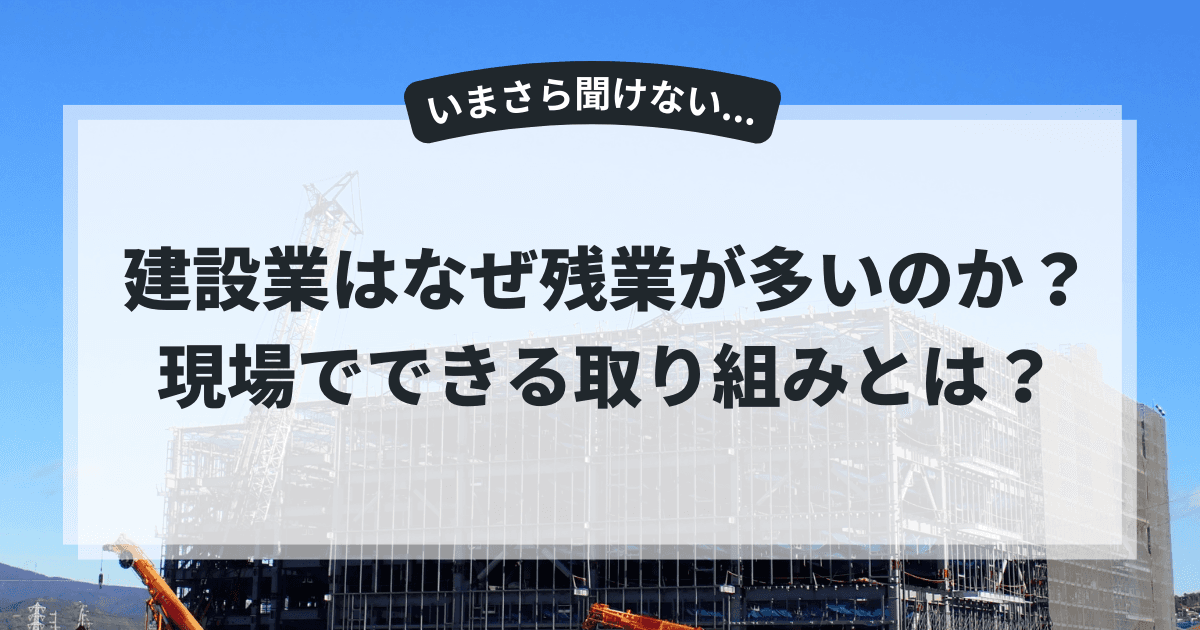 【建設業】なぜ残業が多いのか？現場でできる取り組みとは？