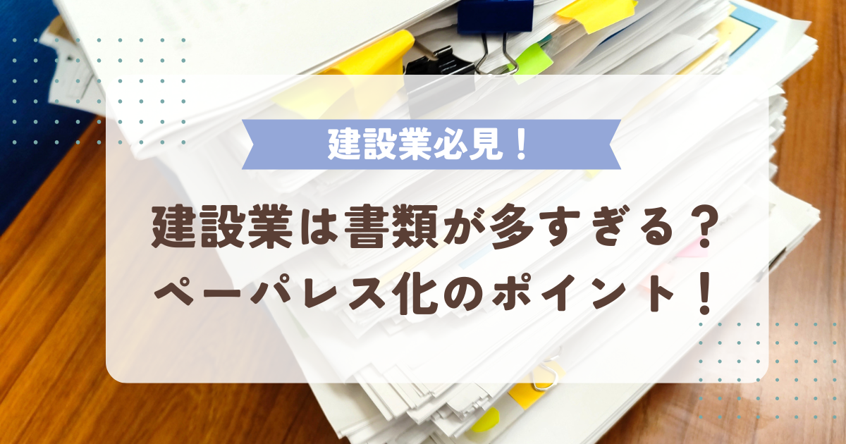 建設業は書類が多過ぎる？ペーパーレス化のポイントについて解説